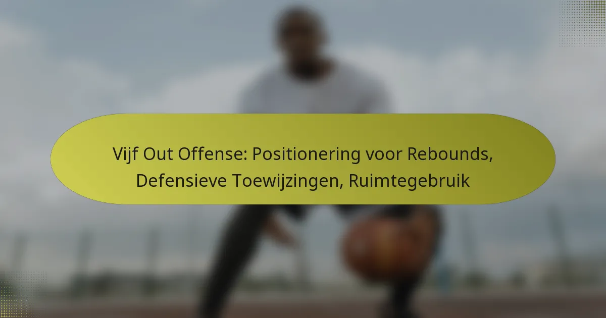 Vijf Out Offense: Positionering voor Rebounds, Defensieve Toewijzingen, Ruimtegebruik