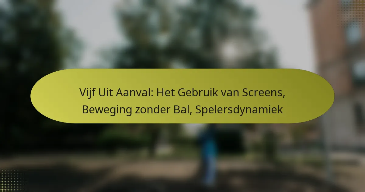 Vijf Uit Aanval: Het Gebruik van Screens, Beweging zonder Bal, Spelersdynamiek