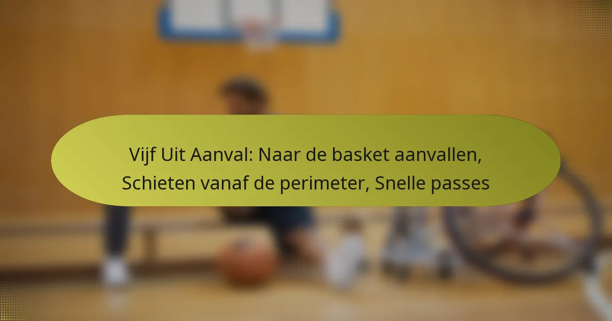 Vijf Uit Aanval: Naar de basket aanvallen, Schieten vanaf de perimeter, Snelle passes