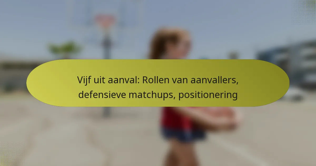 Vijf uit aanval: Rollen van aanvallers, defensieve matchups, positionering