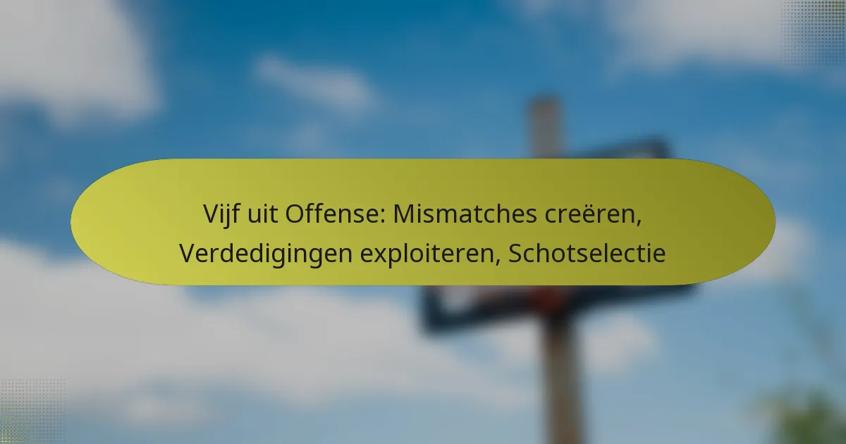 Vijf uit Offense: Mismatches creëren, Verdedigingen exploiteren, Schotselectie
