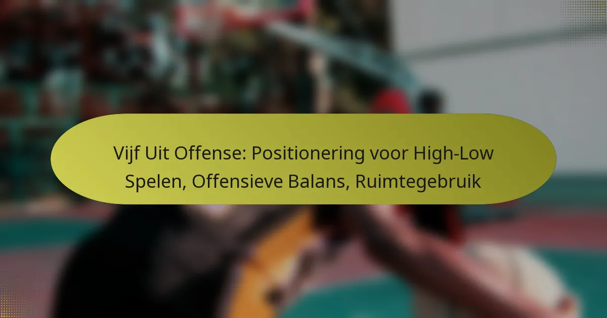 Vijf Uit Offense: Positionering voor High-Low Spelen, Offensieve Balans, Ruimtegebruik