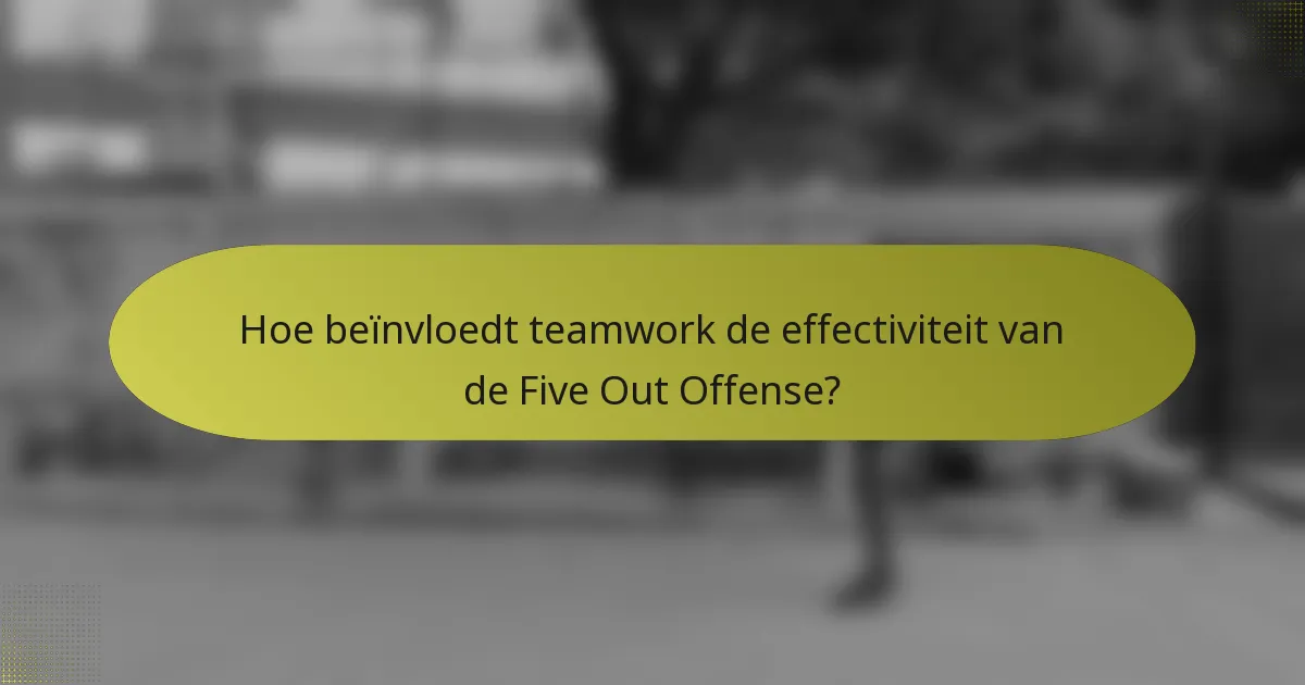 Hoe beïnvloedt teamwork de effectiviteit van de Five Out Offense?