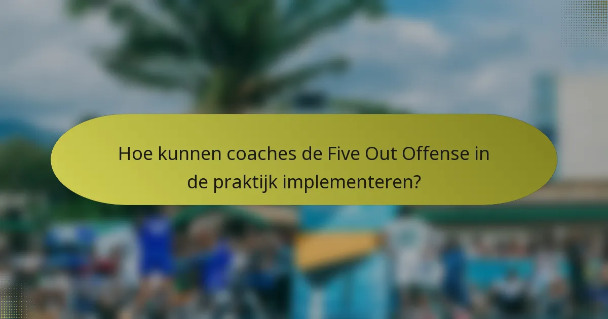 Hoe kunnen coaches de Five Out Offense in de praktijk implementeren?