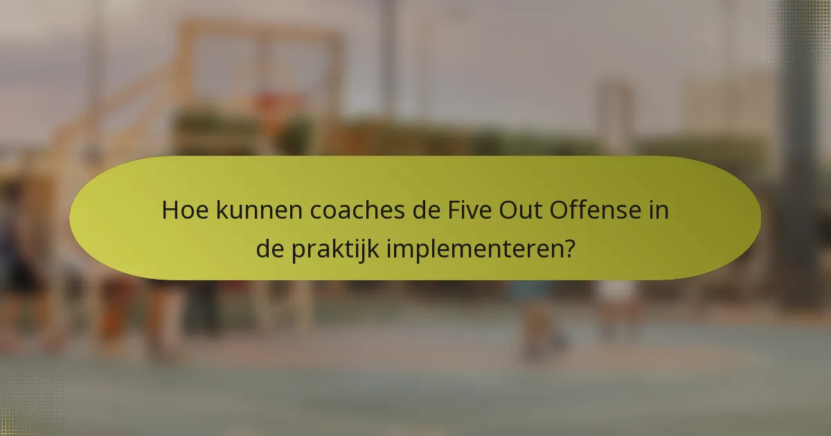 Hoe kunnen coaches de Five Out Offense in de praktijk implementeren?