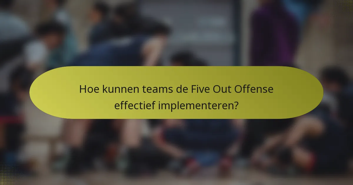 Hoe kunnen teams de Five Out Offense effectief implementeren?