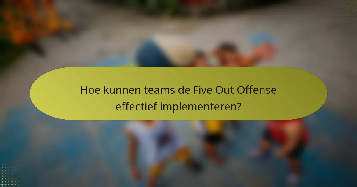 Hoe kunnen teams de Five Out Offense effectief implementeren?