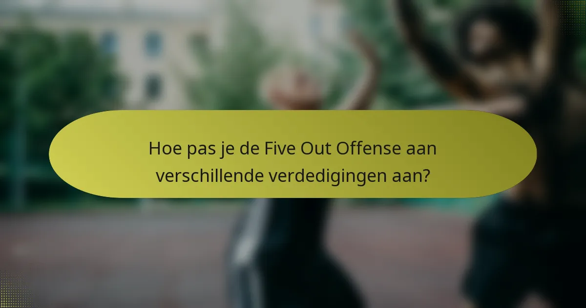 Hoe pas je de Five Out Offense aan verschillende verdedigingen aan?