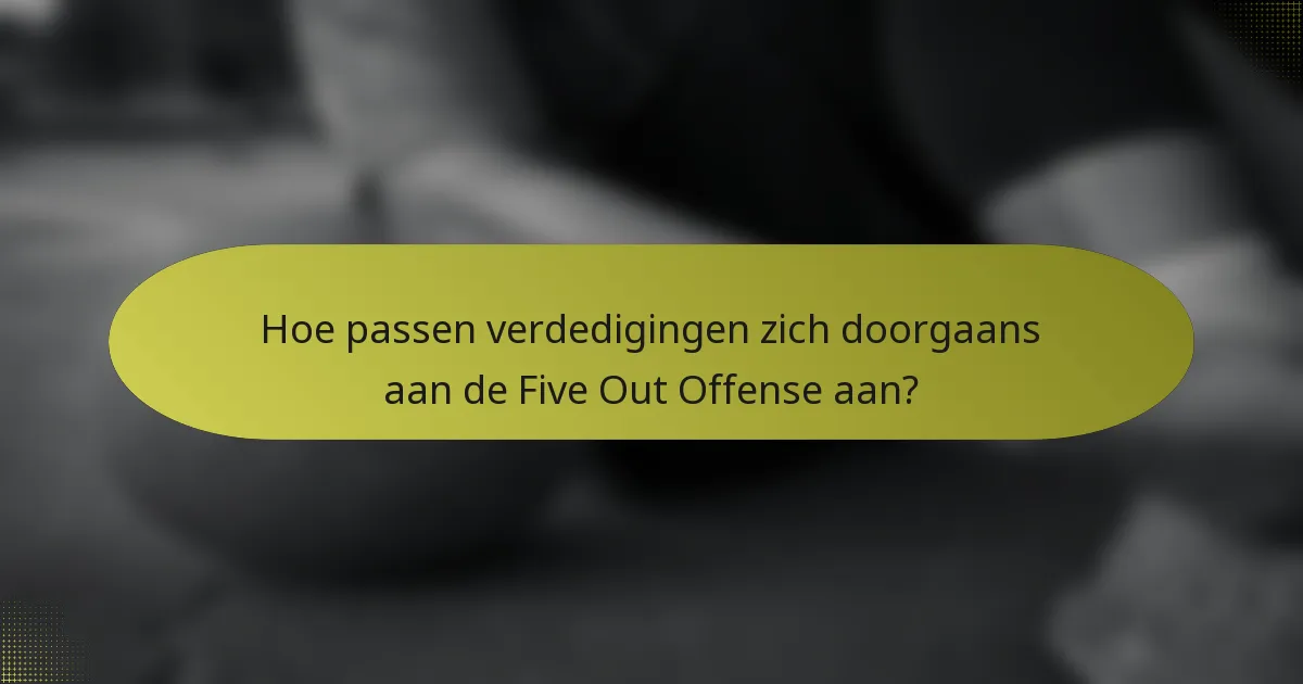 Hoe passen verdedigingen zich doorgaans aan de Five Out Offense aan?