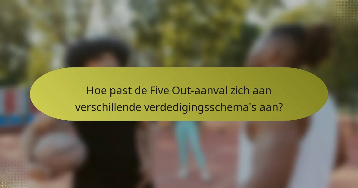 Hoe past de Five Out-aanval zich aan verschillende verdedigingsschema's aan?
