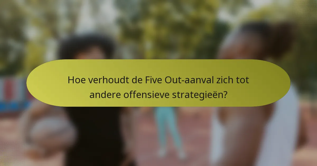 Hoe verhoudt de Five Out-aanval zich tot andere offensieve strategieën?
