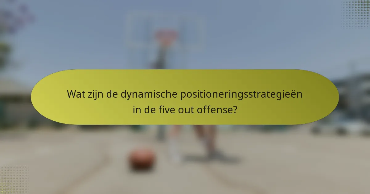 Wat zijn de dynamische positioneringsstrategieën in de five out offense?