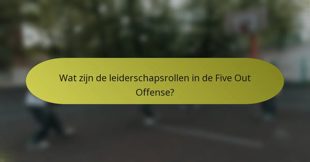 Wat zijn de leiderschapsrollen in de Five Out Offense?