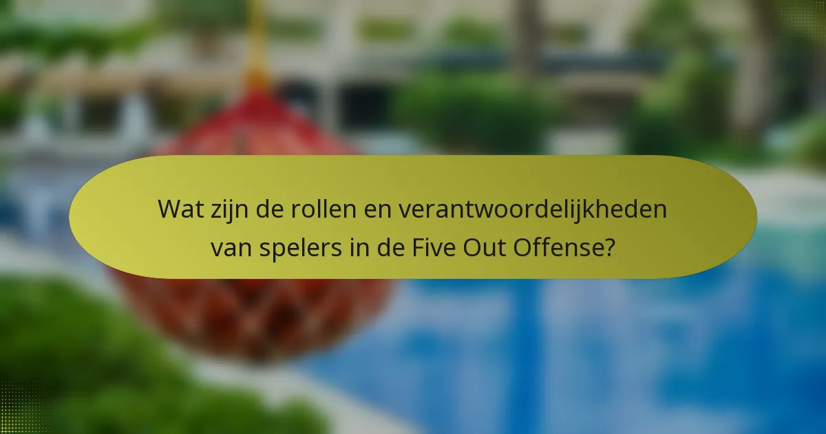 Wat zijn de rollen en verantwoordelijkheden van spelers in de Five Out Offense?