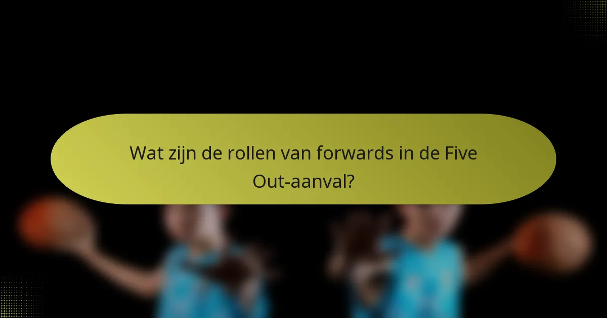 Wat zijn de rollen van forwards in de Five Out-aanval?