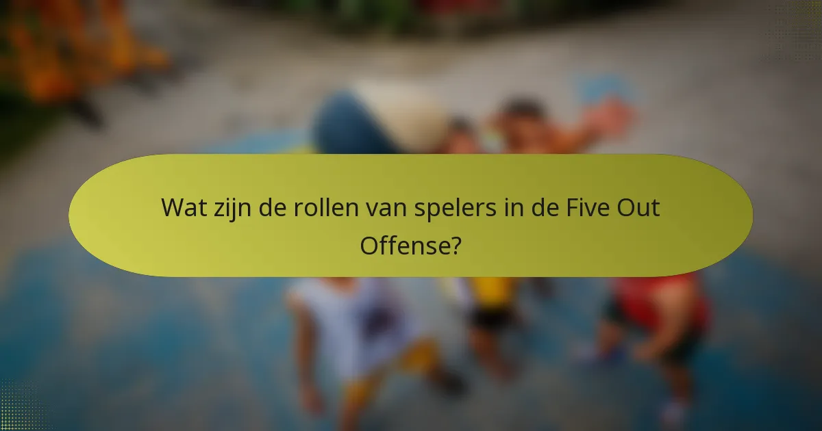 Wat zijn de rollen van spelers in de Five Out Offense?