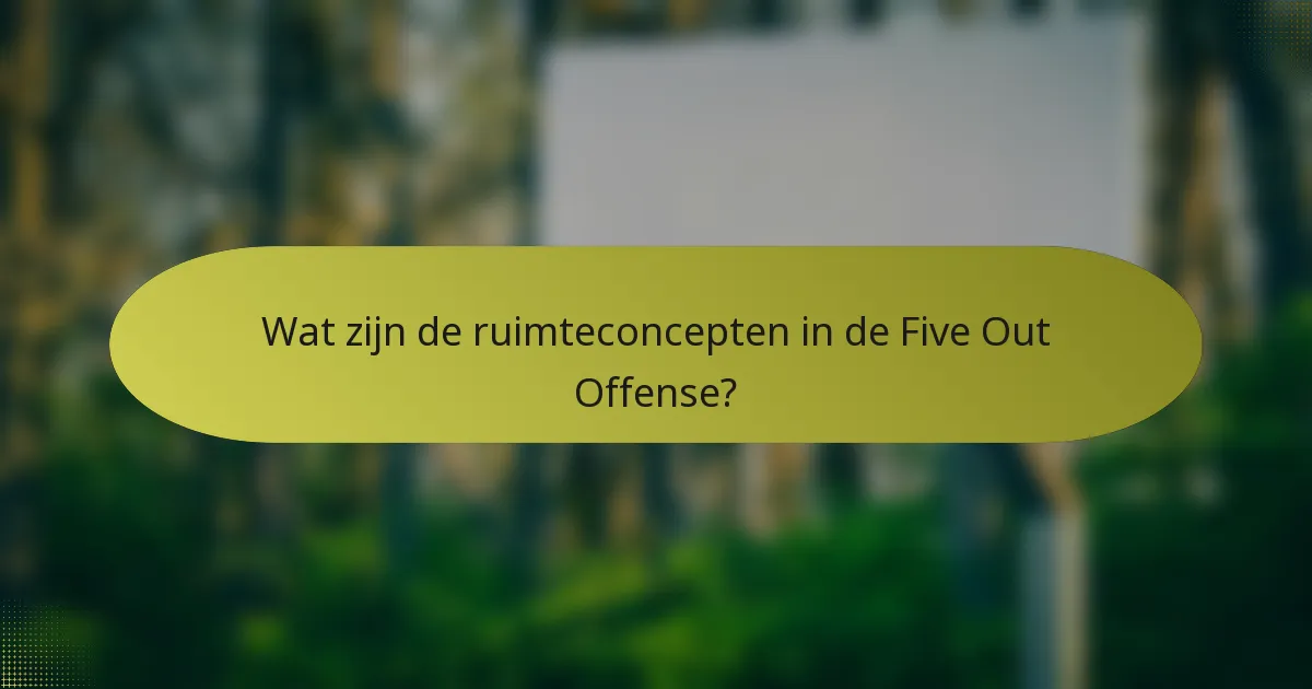 Wat zijn de ruimteconcepten in de Five Out Offense?