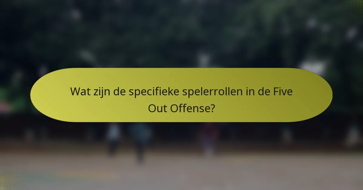 Wat zijn de specifieke spelerrollen in de Five Out Offense?