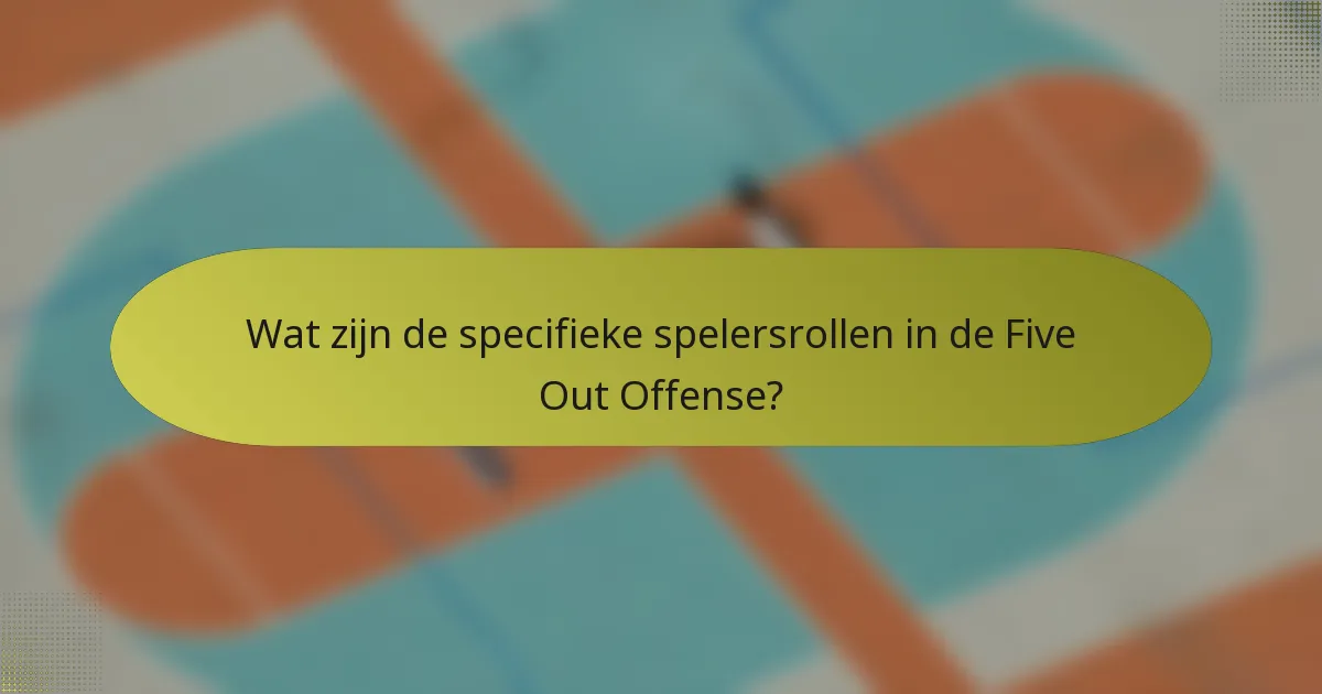 Wat zijn de specifieke spelersrollen in de Five Out Offense?