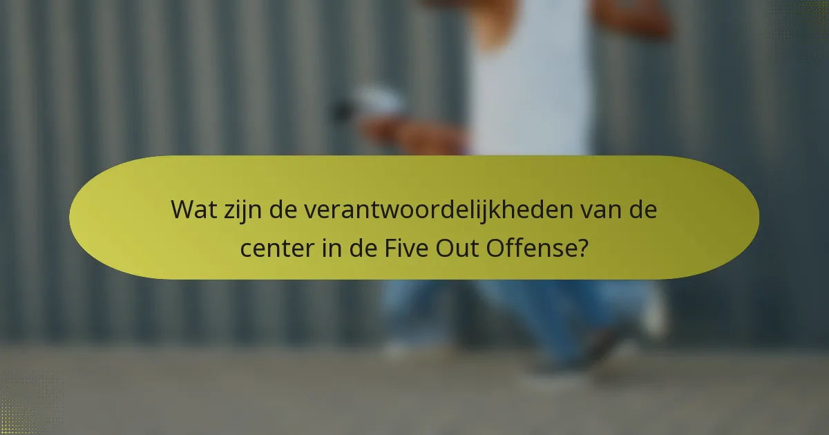 Wat zijn de verantwoordelijkheden van de center in de Five Out Offense?