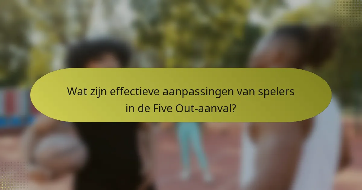 Wat zijn effectieve aanpassingen van spelers in de Five Out-aanval?