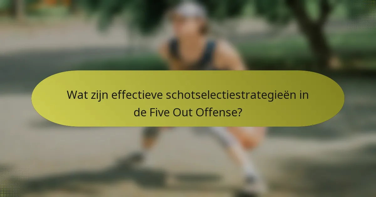 Wat zijn effectieve schotselectiestrategieën in de Five Out Offense?
