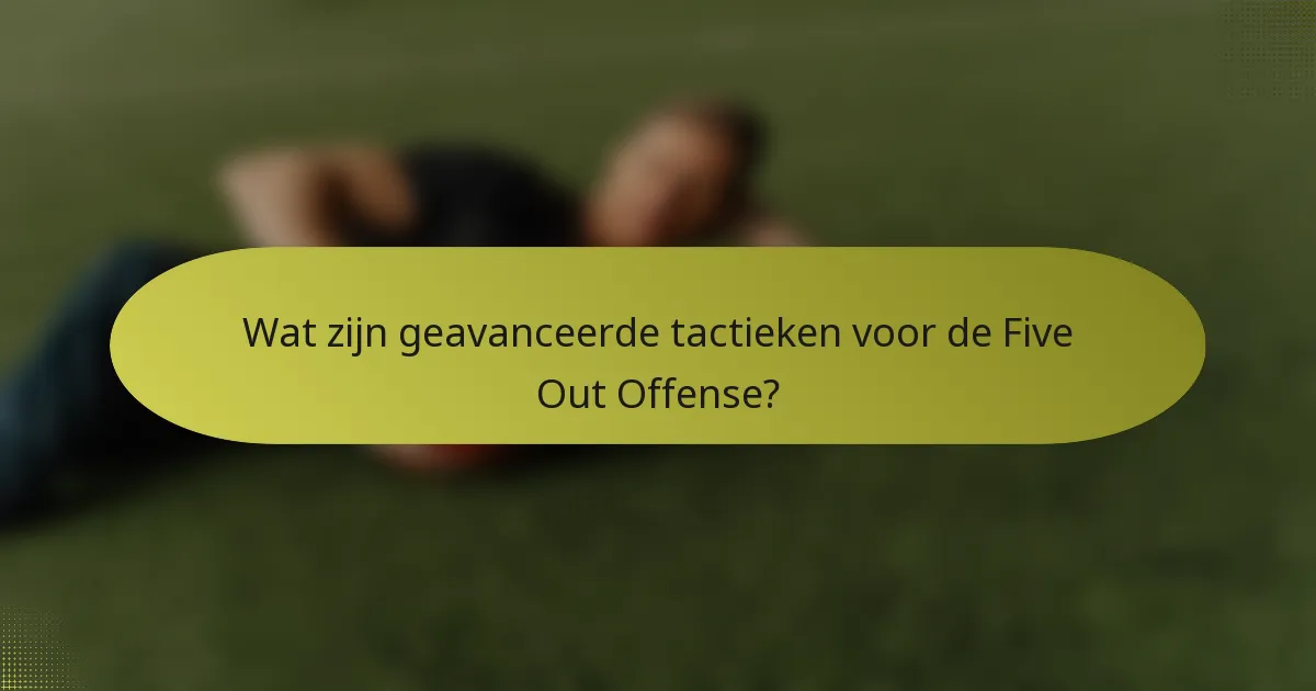 Wat zijn geavanceerde tactieken voor de Five Out Offense?