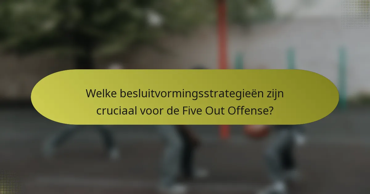 Welke besluitvormingsstrategieën zijn cruciaal voor de Five Out Offense?