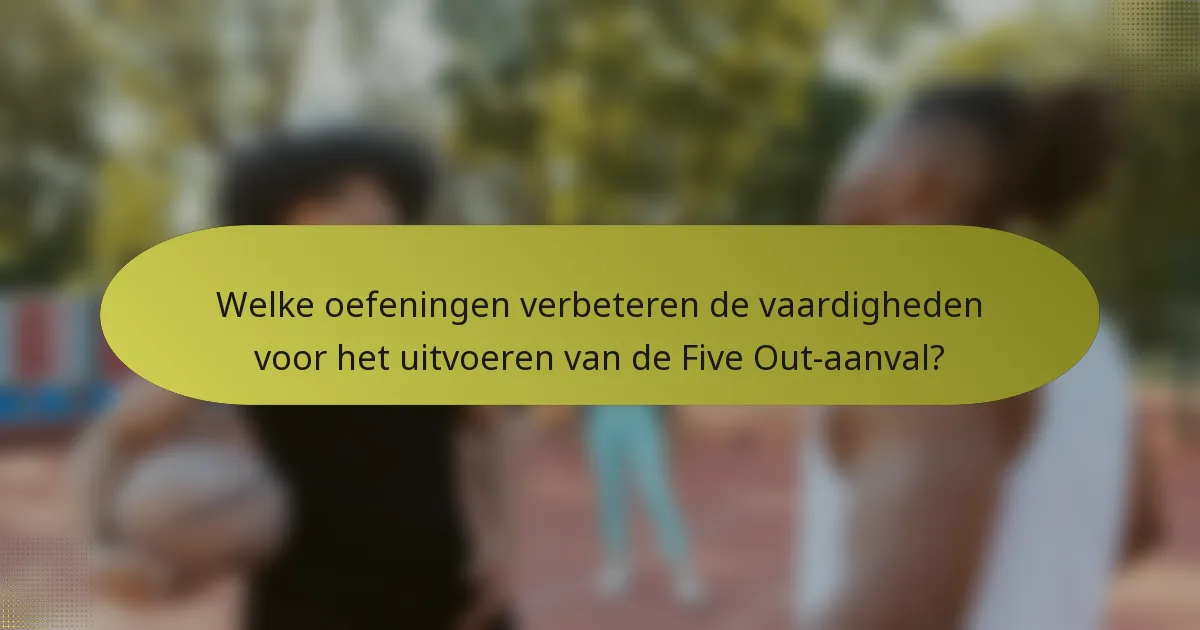 Welke oefeningen verbeteren de vaardigheden voor het uitvoeren van de Five Out-aanval?