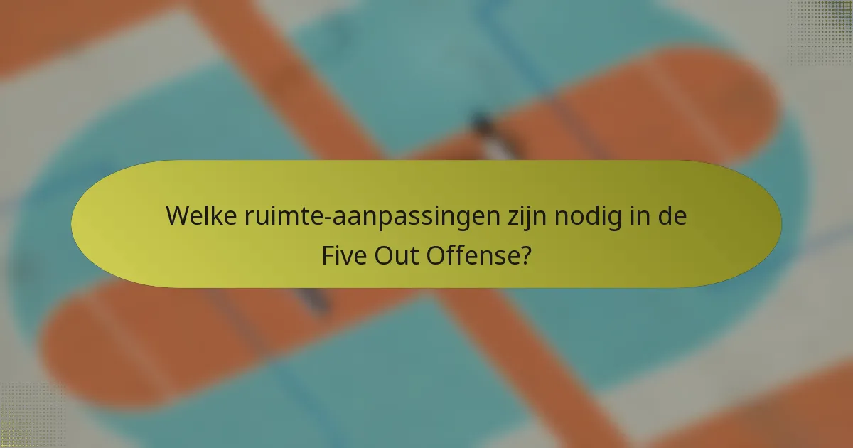 Welke ruimte-aanpassingen zijn nodig in de Five Out Offense?
