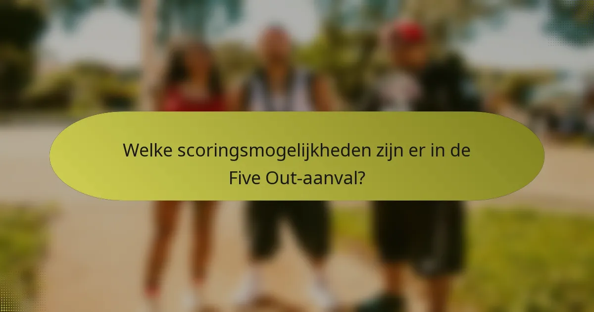 Welke scoringsmogelijkheden zijn er in de Five Out-aanval?